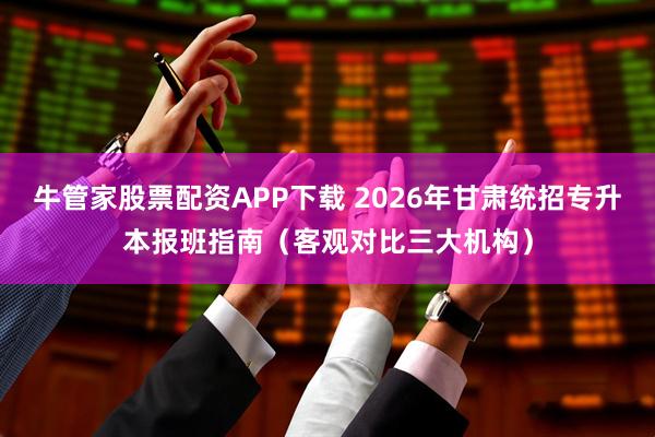 牛管家股票配资APP下载 2026年甘肃统招专升本报班指南（客观对比三大机构）