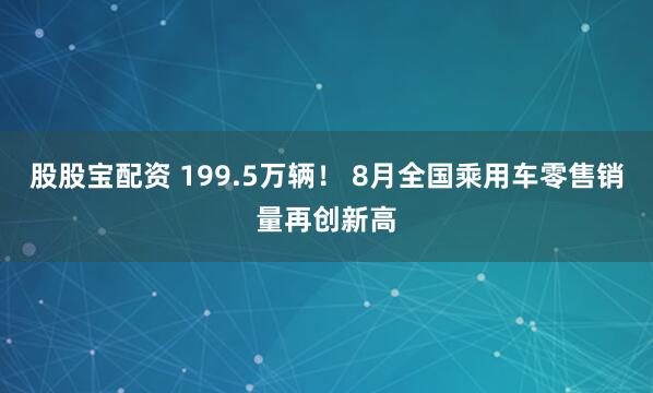 股股宝配资 199.5万辆! 8月全国乘用车零售销量再创新高