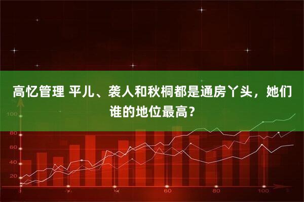 高忆管理 平儿、袭人和秋桐都是通房丫头，她们谁的地位最高？