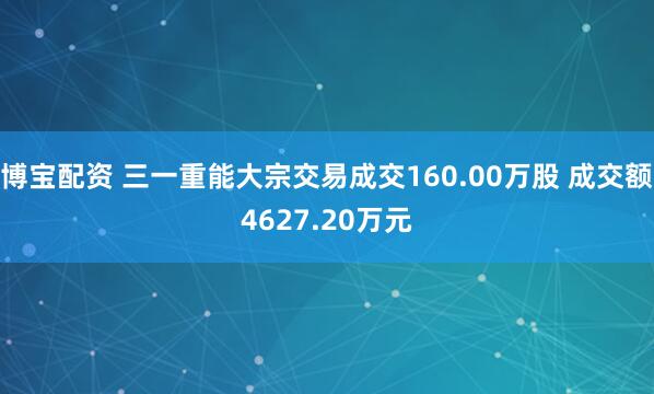 博宝配资 三一重能大宗交易成交160.00万股 成交额4627.20万元