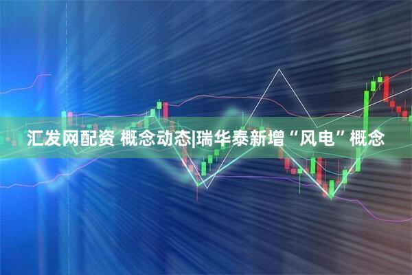 汇发网配资 概念动态|瑞华泰新增“风电”概念