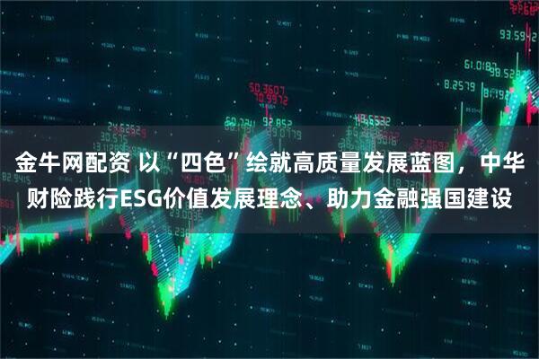 金牛网配资 以“四色”绘就高质量发展蓝图，中华财险践行ESG价值发展理念、助力金融强国建设