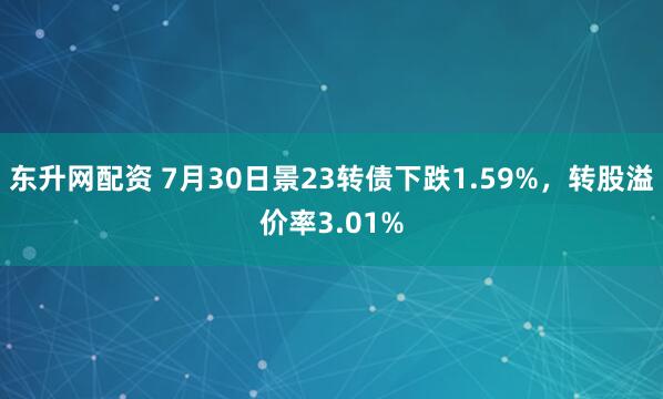 东升网配资 7月30日景23转债下跌1.59%，转股溢价率3.01%