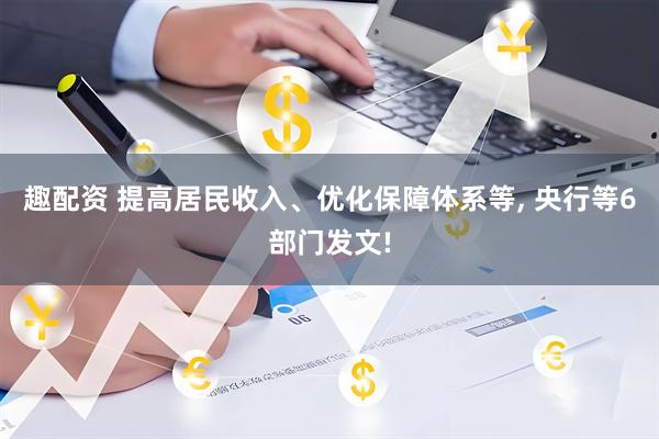 趣配资 提高居民收入、优化保障体系等, 央行等6部门发文!