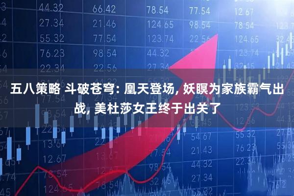 五八策略 斗破苍穹: 凰天登场, 妖瞑为家族霸气出战, 美杜莎女王终于出关了