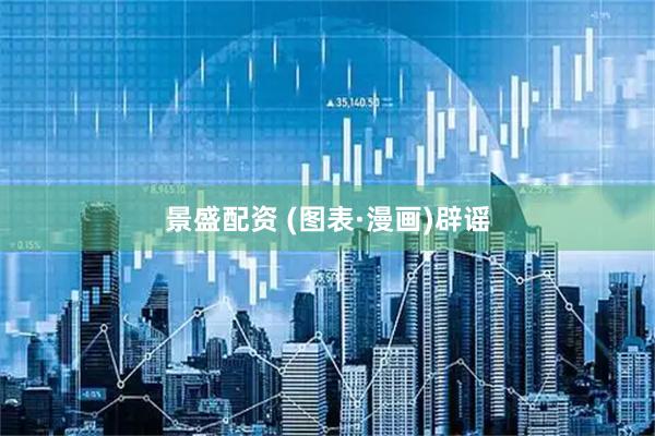 景盛配资 (图表·漫画)辟谣