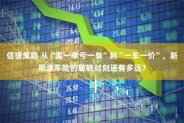 信捷策路 从“卖一单亏一单”到“一车一价”，新能源车险的破晓时刻还有多远？